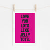 Love You Lots Like Jelly Tots - Fun Quote | Motivational Art
