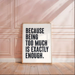 "Bold motivational quote 'Because Being Too Much Is Exactly Enough' printed on matte art paper"