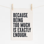 "Matte art print with text 'Because Being Too Much Is Exactly Enough', promoting self-acceptance"