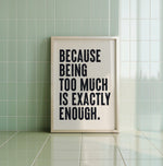 "High-quality matte print with the motivational quote 'Because Being Too Much Is Exactly Enough'"