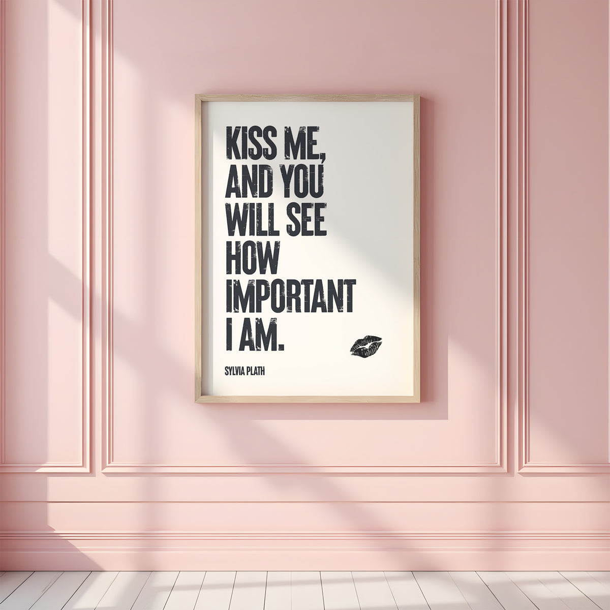 KISS ME, AND YOU WILL SEE HOW IMPORTANT I AM - Sylvia Plath