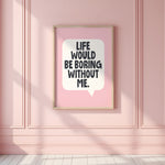 LIFE WOULD BE BORING WITHOUT ME